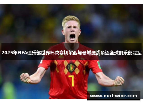 2025年FIFA俱乐部世界杯决赛切尔西与曼城激战角逐全球俱乐部冠军