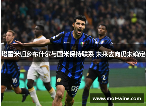 塔雷米归乡布什尔与国米保持联系 未来去向仍未确定