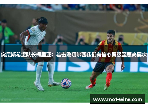 突尼斯希望队长梅里亚：若击败切尔西我们有信心晋级至更高层次