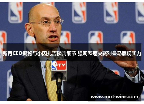 新月CEO揭秘与小因扎吉谈判细节 强调欧冠决赛对皇马展现实力